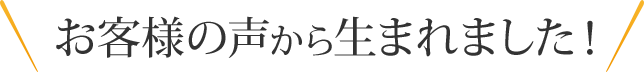 お客様の声から生まれました