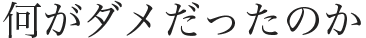 何がダメだったのか